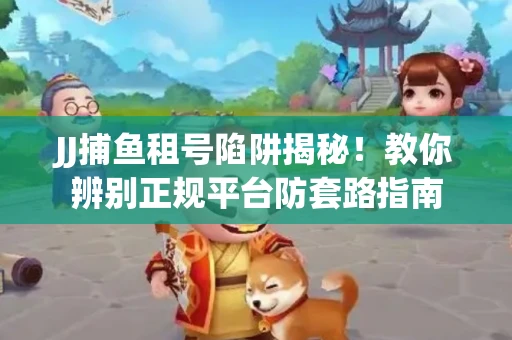 JJ捕鱼租号陷阱揭秘！教你辨别正规平台防套路指南